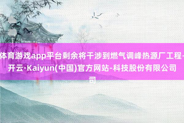 体育游戏app平台剩余将干涉到燃气调峰热源厂工程-开云·Ka