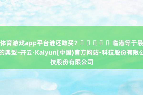 体育游戏app平台谁还敢买？‍‍‍‍‍临港等于最大的典型-开