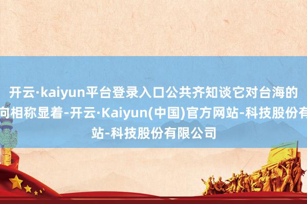 开云·kaiyun平台登录入口公共齐知谈它对台海的插手一向相