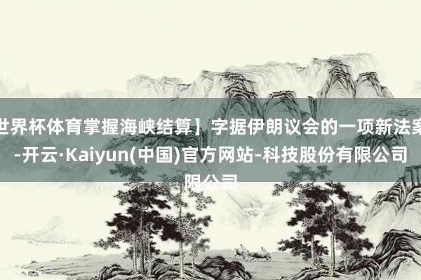 世界杯体育掌握海峡结算】字据伊朗议会的一项新法案-开云·Ka