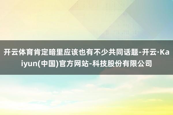 开云体育肯定暗里应该也有不少共同话题-开云·Kaiyun(中