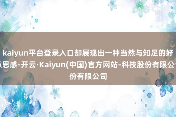 kaiyun平台登录入口却展现出一种当然与知足的好意思感-开