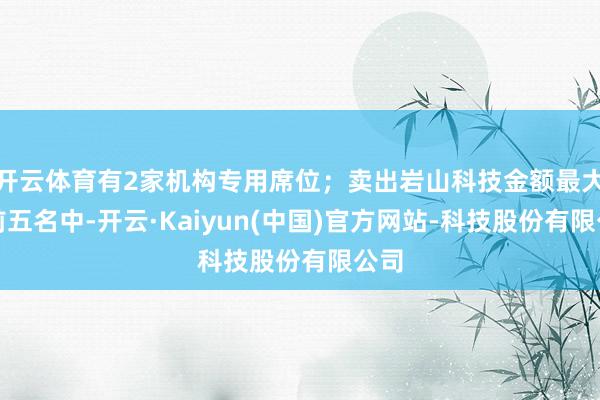 开云体育有2家机构专用席位；卖出岩山科技金额最大的前五名中-