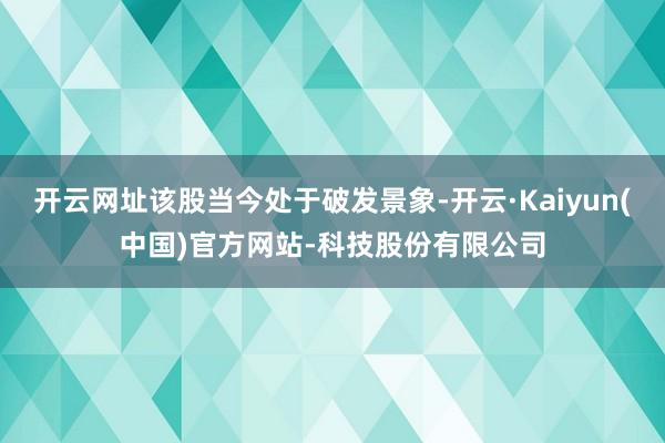 开云网址该股当今处于破发景象-开云·Kaiyun(中国)官方